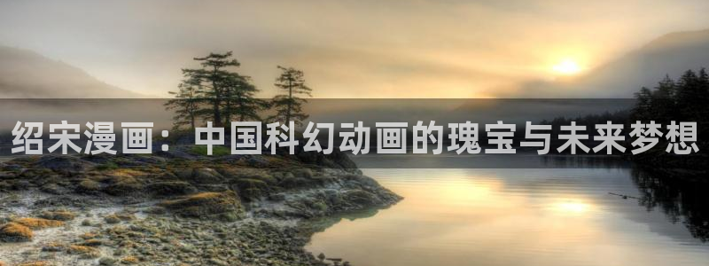 包子漫画软件在线：绍宋漫画：中国科幻动画的瑰宝与未来梦想