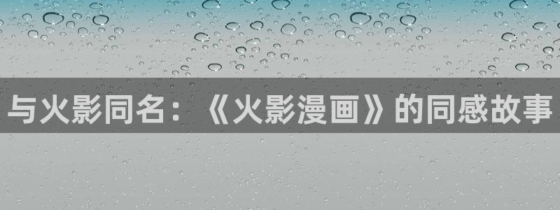 吃包子漫画：与火影同名：《火影漫画》的同感故事