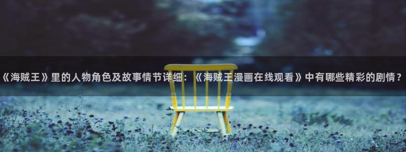 包子漫画免费漫画入口页面在线观看：《海贼王》里的人物角色及故事情节详细：《海贼王漫画在线观看》中有哪些精彩的剧情？