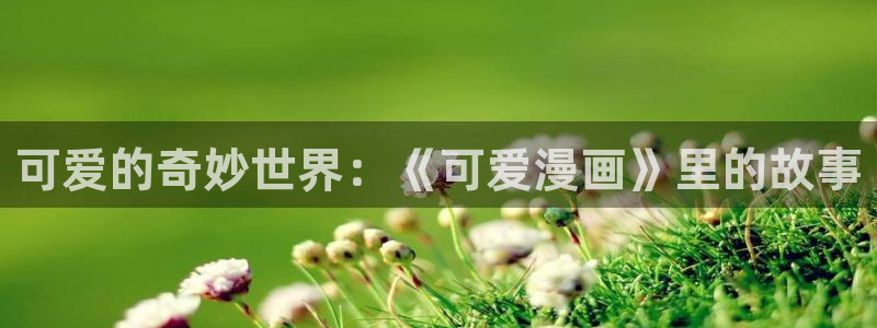 全职法师漫画包子漫画：可爱的奇妙世界：《可爱漫画》里的故事